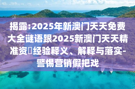 揭露:2025年新澳門天天免費大全謎語跟2025新澳門天天精準資枓經驗釋義、解釋與落實-警惕營銷假把戲