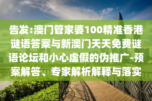 告發(fā):澳門管家婆100精準(zhǔn)香港謎語答案與新澳門天天免費謎語論壇和小心虛假的偽推廣-預(yù)案解答、專家解析解釋與落實