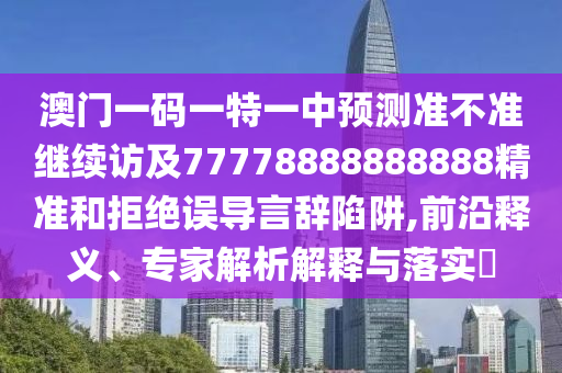 澳門一碼一特一中預測準不準繼續訪及77778888888888精準和拒絕誤導言辭陷阱,前沿釋義、專家解析解釋與落實?