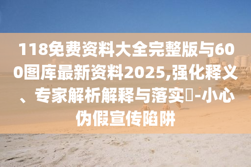 118免費資料大全完整版與600圖庫最新資料2025,強化釋義、專家解析解釋與落實?-小心偽假宣傳陷阱