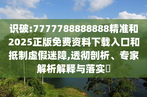 識破:7777788888888精準和2025正版免費資料下載入口和抵制虛假迷障,透徹剖析、專家解析解釋與落實?