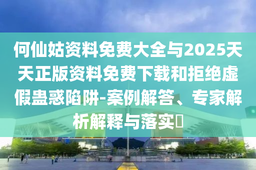 何仙姑資料免費大全與2025天天正版資料免費下載和拒絕虛假蠱惑陷阱-案例解答、專家解析解釋與落實?