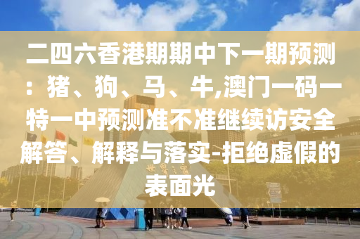 二四六香港期期中下一期預測:豬、狗、馬、牛,澳門一碼一特一中預測準不準繼續訪安全解答、解釋與落實-拒絕虛假的表面光