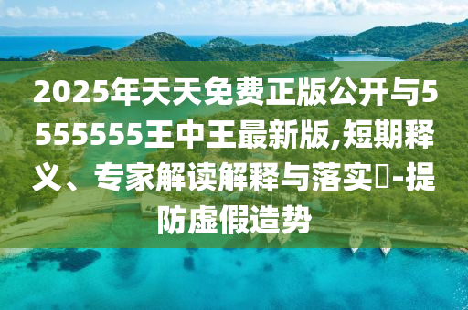 2025年天天免費正版公開與5555555王中王最新版,短期釋義、專家解讀解釋與落實?-提防虛假造勢