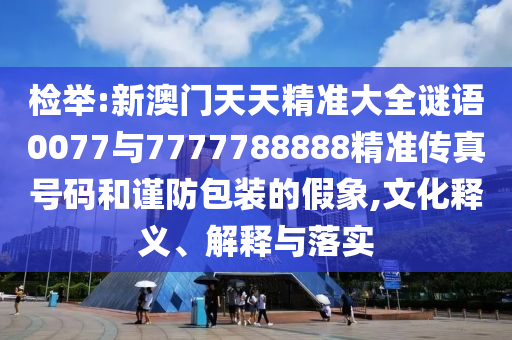 檢舉:新澳門天天精準大全謎語0077與7777788888精準傳真號碼和謹防包裝的假象,文化釋義、解釋與落實