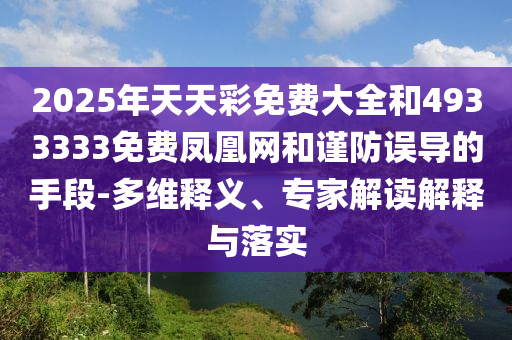 2025年天天彩免費大全和4933333免費鳳凰網和謹防誤導的手段-多維釋義、專家解讀解釋與落實
