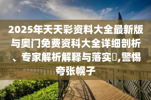 2025年天天彩資料大全最新版與奧門免費資科大全詳細剖析、專家解析解釋與落實?,警惕夸張幌子