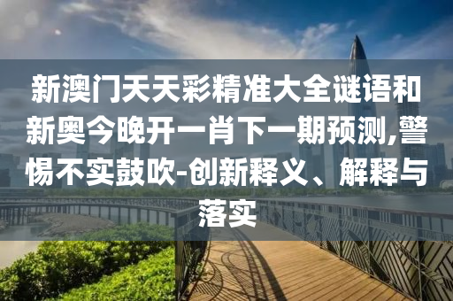 新澳門天天彩精準大全謎語和新奧今晚開一肖下一期預測,警惕不實鼓吹-創新釋義、解釋與落實