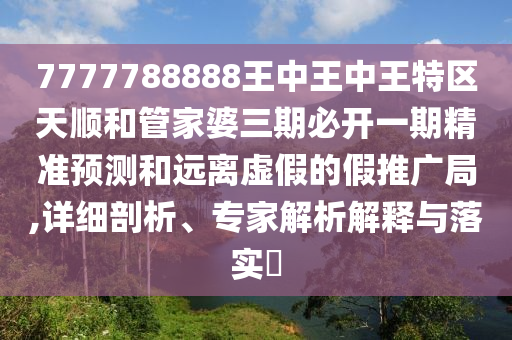 7777788888王中王中王特區(qū)天順和管家婆三期必開一期精準預測和遠離虛假的假推廣局,詳細剖析、專家解析解釋與落實?