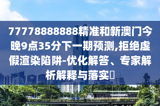 77778888888精準和新澳門今晚9點35分下一期預測,拒絕虛假渲染陷阱-優化解答、專家解析解釋與落實?