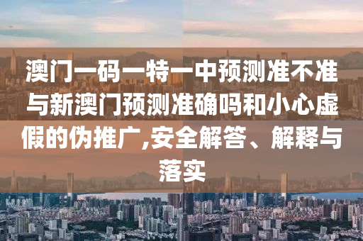 澳門(mén)一碼一特一中預(yù)測(cè)準(zhǔn)不準(zhǔn)與新澳門(mén)預(yù)測(cè)準(zhǔn)確嗎和小心虛假的偽推廣,安全解答、解釋與落實(shí)