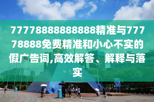 77778888888888精準(zhǔn)與77778888免費(fèi)精準(zhǔn)和小心不實(shí)的假?gòu)V告詞,高效解答、解釋與落實(shí)