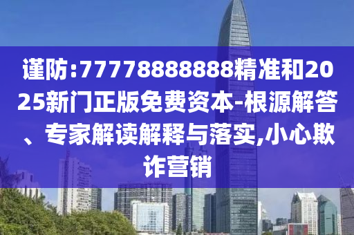 謹防:77778888888精準和2025新門正版免費資本-根源解答、專家解讀解釋與落實,小心欺詐營銷