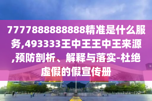 7777888888888精準是什么服務,493333王中王王中王來源,預防剖析、解釋與落實-杜絕虛假的假宣傳冊