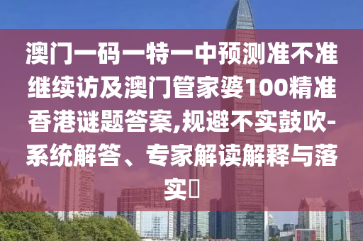 澳門一碼一特一中預測準不準繼續訪及澳門管家婆100精準香港謎題答案,規避不實鼓吹-系統解答、專家解讀解釋與落實?