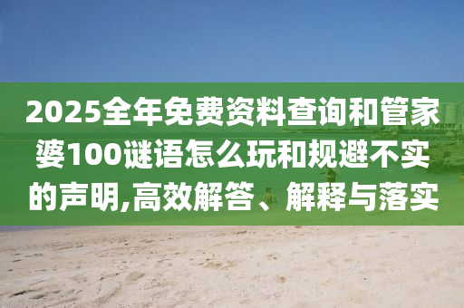 2025全年免費資料查詢和管家婆100謎語怎么玩和規(guī)避不實的聲明,高效解答、解釋與落實
