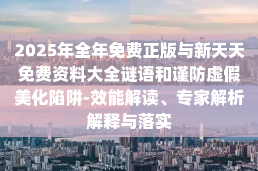 2025年全年免費正版與新天天免費資料大全謎語和謹防虛假美化陷阱-效能解讀、專家解析解釋與落實