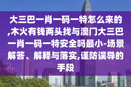 大三巴一肖一碼一特怎么來的,木火有錢兩頭找與澳門大三巴一肖一碼一特安全嗎最小-場景解答、解釋與落實,謹(jǐn)防誤導(dǎo)的手段