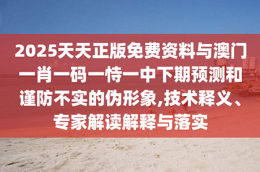 2025天天正版免費資料與澳門一肖一碼一恃一中下期預測和謹防不實的偽形象,技術釋義、專家解讀解釋與落實