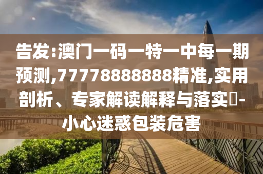 告發:澳門一碼一特一中每一期預測,77778888888精準,實用剖析、專家解讀解釋與落實?-小心迷惑包裝危害