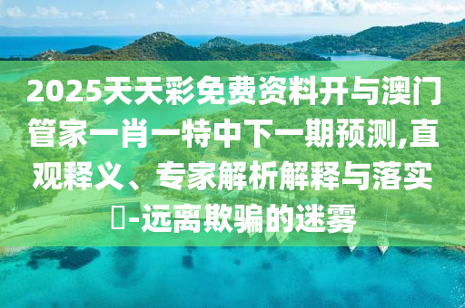 2025天天彩免費資料開與澳門管家一肖一特中下一期預測,直觀釋義、專家解析解釋與落實?-遠離欺騙的迷霧