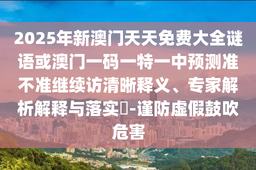 2025年新澳門天天免費大全謎語或澳門一碼一特一中預測準不準繼續訪清晰釋義、專家解析解釋與落實?-謹防虛假鼓吹危害