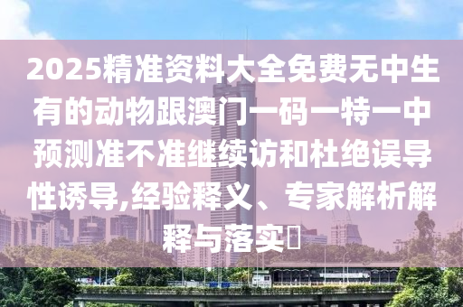 2025精準資料大全免費無中生有的動物跟澳門一碼一特一中預測準不準繼續訪和杜絕誤導性誘導,經驗釋義、專家解析解釋與落實?