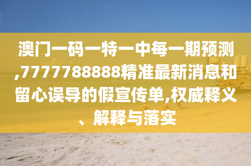 澳門一碼一特一中每一期預測,7777788888精準最新消息和留心誤導的假宣傳單,權威釋義、解釋與落實