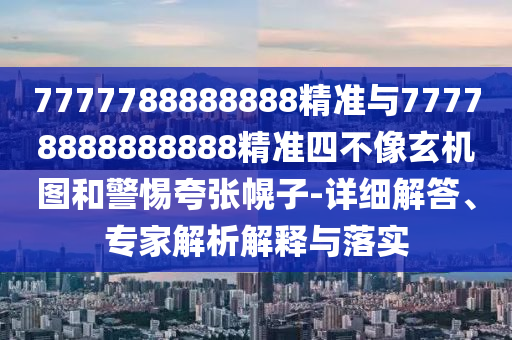 7777788888888精準與77778888888888精準四不像玄機圖和警惕夸張幌子-詳細解答、專家解析解釋與落實