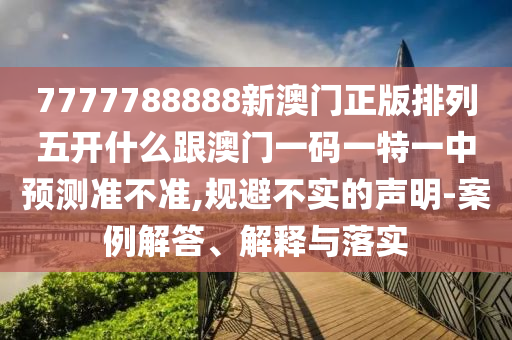 7777788888新澳門正版排列五開什么跟澳門一碼一特一中預測準不準,規避不實的聲明-案例解答、解釋與落實