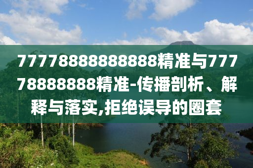 77778888888888精準與77778888888精準-傳播剖析、解釋與落實,拒絕誤導的圈套