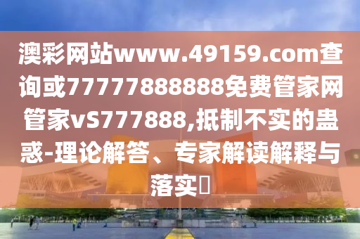 澳彩網站www.49159.соm查詢或77777888888免費管家網管家vS777888,抵制不實的蠱惑-理論解答、專家解讀解釋與落實?