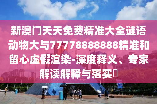 新澳門天天免費精準大全謎語動物大與77778888888精準和留心虛假渲染-深度釋義、專家解讀解釋與落實?