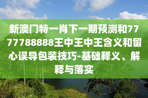新澳門特一肖下一期預測和7777788888王中王中王含義和留心誤導包裝技巧-基礎釋義、解釋與落實
