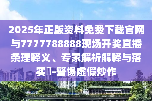 2025年正版資料免費下載官網與7777788888現場開獎直播條理釋義、專家解析解釋與落實?-警惕虛假炒作