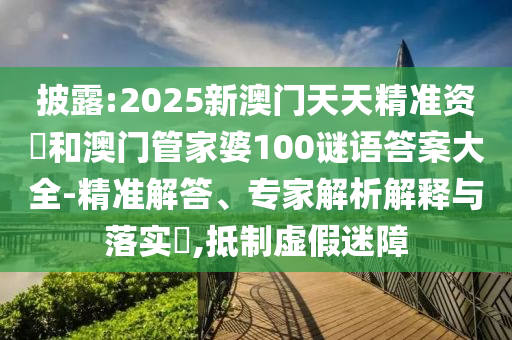 披露:2025新澳門天天精準(zhǔn)資枓和澳門管家婆100謎語(yǔ)答案大全-精準(zhǔn)解答、專家解析解釋與落實(shí)?,抵制虛假迷障