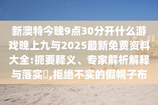 新澳特今晚9點30分開什么游戲晚上九與2025最新免費資料大全:扼要釋義、專家解析解釋與落實?,拒絕不實的假幌子布
