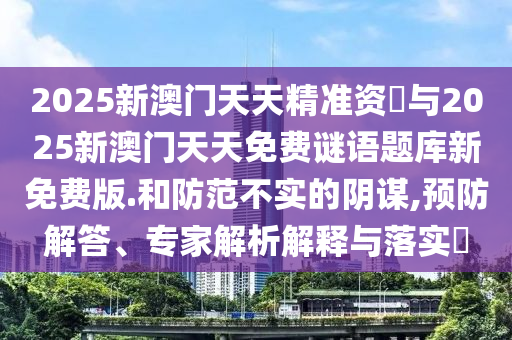 2025新澳門天天精準(zhǔn)資枓與2025新澳門天天免費(fèi)謎語題庫新免費(fèi)版.和防范不實(shí)的陰謀,預(yù)防解答、專家解析解釋與落實(shí)?
