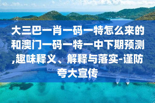大三巴一肖一碼一特怎么來的和澳門一碼一特一中下期預(yù)測,趣味釋義、解釋與落實-謹(jǐn)防夸大宣傳