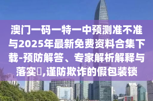 澳門一碼一特一中預測準不準與2025年最新免費資料合集下載-預防解答、專家解析解釋與落實?,謹防欺詐的假包裝鎖