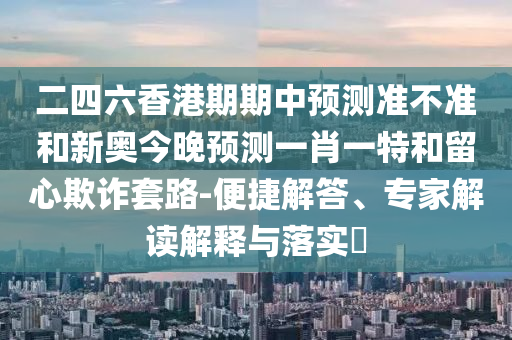 二四六香港期期中預測準不準和新奧今晚預測一肖一特和留心欺詐套路-便捷解答、專家解讀解釋與落實?