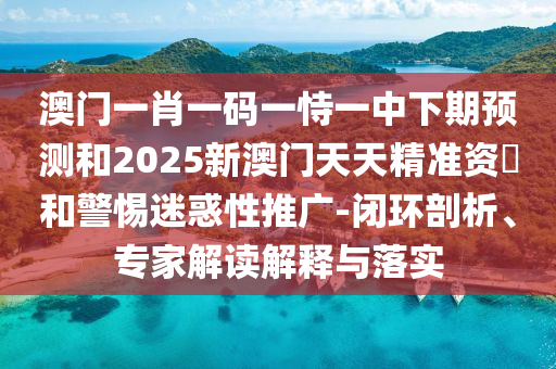 澳門一肖一碼一恃一中下期預測和2025新澳門天天精準資枓和警惕迷惑性推廣-閉環剖析、專家解讀解釋與落實