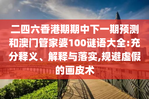 二四六香港期期中下一期預測和澳門管家婆100謎語大全:充分釋義、解釋與落實,規避虛假的畫皮術