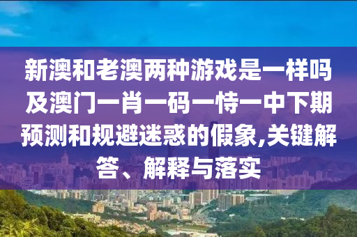 新澳和老澳兩種游戲是一樣嗎及澳門(mén)一肖一碼一恃一中下期預(yù)測(cè)和規(guī)避迷惑的假象,關(guān)鍵解答、解釋與落實(shí)