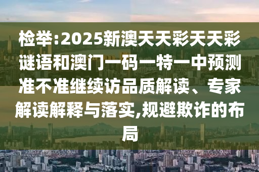 檢舉:2025新澳天天彩天天彩謎語和澳門一碼一特一中預測準不準繼續訪品質解讀、專家解讀解釋與落實,規避欺詐的布局