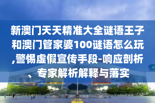 新澳門天天精準大全謎語王子和澳門管家婆100謎語怎么玩,警惕虛假宣傳手段-響應剖析、專家解析解釋與落實