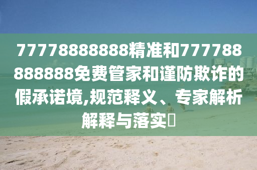 77778888888精準和777788888888免費管家和謹防欺詐的假承諾境,規范釋義、專家解析解釋與落實?
