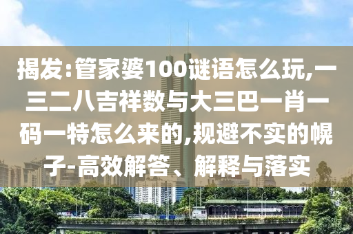 揭發(fā):管家婆100謎語(yǔ)怎么玩,一三二八吉祥數(shù)與大三巴一肖一碼一特怎么來的,規(guī)避不實(shí)的幌子-高效解答、解釋與落實(shí)