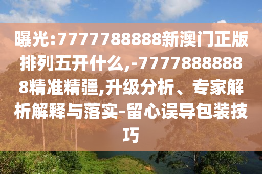 曝光:7777788888新澳門正版排列五開什么,-77778888888精準精疆,升級分析、專家解析解釋與落實-留心誤導包裝技巧