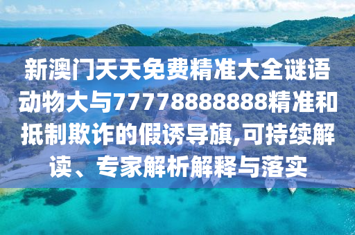 新澳門天天免費(fèi)精準(zhǔn)大全謎語動物大與77778888888精準(zhǔn)和抵制欺詐的假誘導(dǎo)旗,可持續(xù)解讀、專家解析解釋與落實(shí)